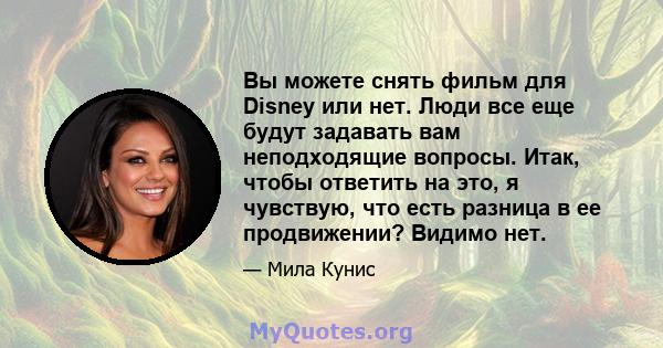 Вы можете снять фильм для Disney или нет. Люди все еще будут задавать вам неподходящие вопросы. Итак, чтобы ответить на это, я чувствую, что есть разница в ее продвижении? Видимо нет.