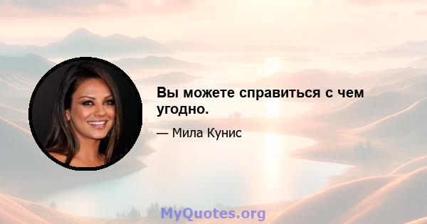 Вы можете справиться с чем угодно.