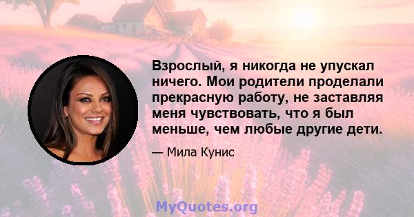 Взрослый, я никогда не упускал ничего. Мои родители проделали прекрасную работу, не заставляя меня чувствовать, что я был меньше, чем любые другие дети.