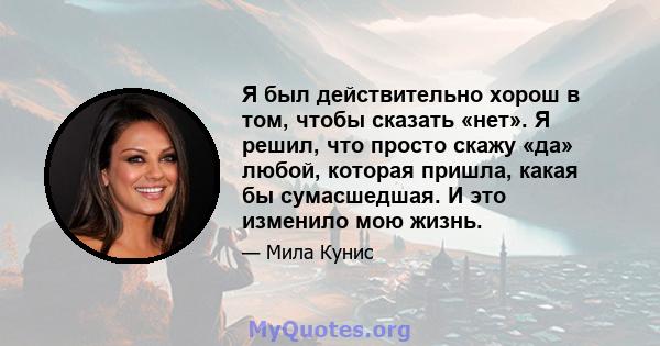 Я был действительно хорош в том, чтобы сказать «нет». Я решил, что просто скажу «да» любой, которая пришла, какая бы сумасшедшая. И это изменило мою жизнь.