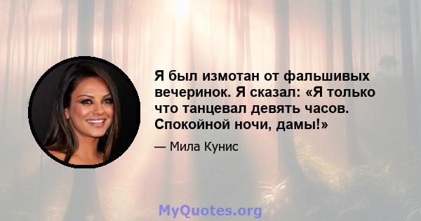 Я был измотан от фальшивых вечеринок. Я сказал: «Я только что танцевал девять часов. Спокойной ночи, дамы!»