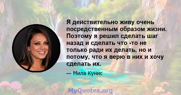 Я действительно живу очень посредственным образом жизни. Поэтому я решил сделать шаг назад и сделать что -то не только ради их делать, но и потому, что я верю в них и хочу сделать их.