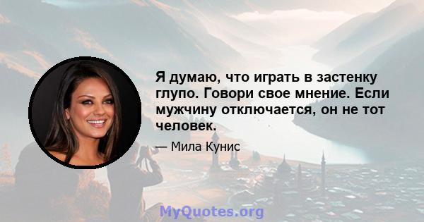 Я думаю, что играть в застенку глупо. Говори свое мнение. Если мужчину отключается, он не тот человек.