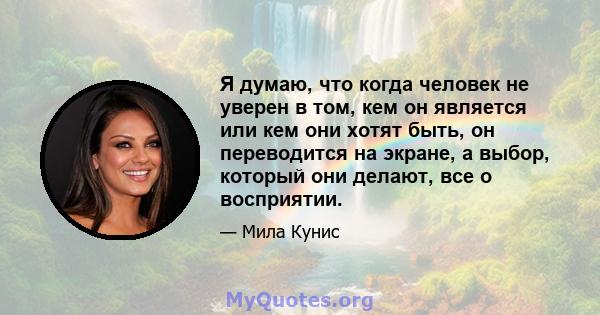 Я думаю, что когда человек не уверен в том, кем он является или кем они хотят быть, он переводится на экране, а выбор, который они делают, все о восприятии.