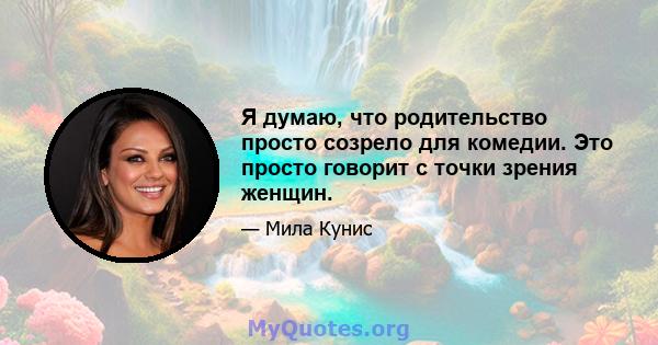 Я думаю, что родительство просто созрело для комедии. Это просто говорит с точки зрения женщин.