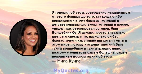 Я говорил об этом, совершенно независимом от этого фильма до того, как когда -либо привязался к этому фильму, который в детстве первым фильмом, который я помню, увидел, как резонировал со мной, был Волшебник Оз. Я