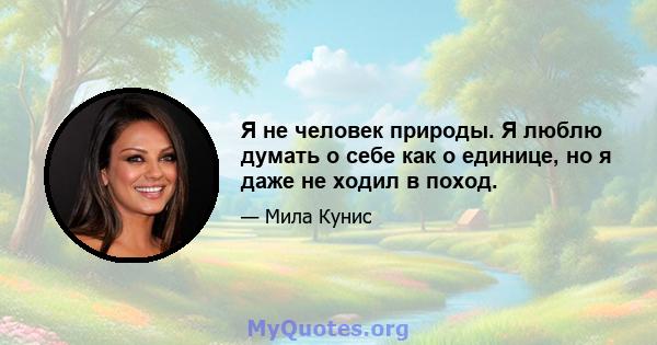 Я не человек природы. Я люблю думать о себе как о единице, но я даже не ходил в поход.