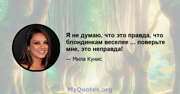 Я не думаю, что это правда, что блондинкам веселее ... поверьте мне, это неправда!