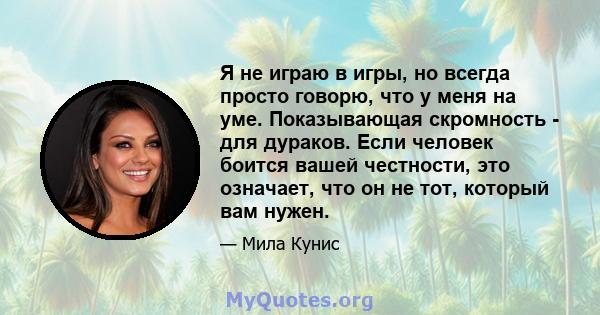 Я не играю в игры, но всегда просто говорю, что у меня на уме. Показывающая скромность - для дураков. Если человек боится вашей честности, это означает, что он не тот, который вам нужен.