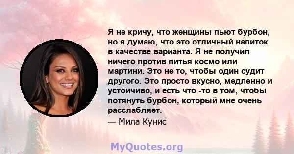 Я не кричу, что женщины пьют бурбон, но я думаю, что это отличный напиток в качестве варианта. Я не получил ничего против питья космо или мартини. Это не то, чтобы один судит другого. Это просто вкусно, медленно и