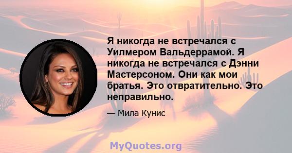 Я никогда не встречался с Уилмером Вальдеррамой. Я никогда не встречался с Дэнни Мастерсоном. Они как мои братья. Это отвратительно. Это неправильно.