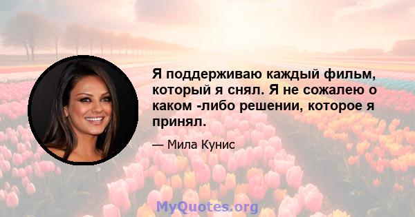 Я поддерживаю каждый фильм, который я снял. Я не сожалею о каком -либо решении, которое я принял.