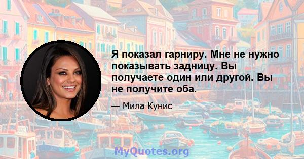 Я показал гарниру. Мне не нужно показывать задницу. Вы получаете один или другой. Вы не получите оба.