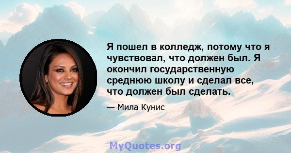 Я пошел в колледж, потому что я чувствовал, что должен был. Я окончил государственную среднюю школу и сделал все, что должен был сделать.