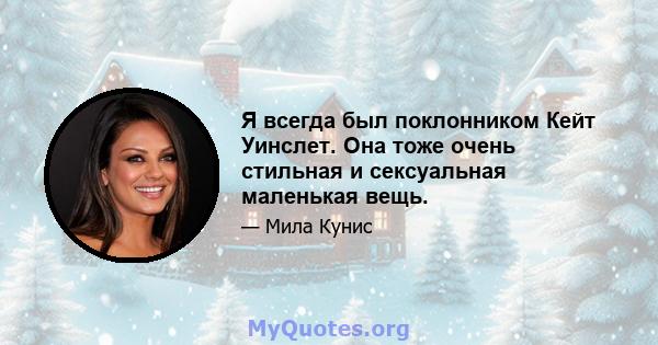 Я всегда был поклонником Кейт Уинслет. Она тоже очень стильная и сексуальная маленькая вещь.