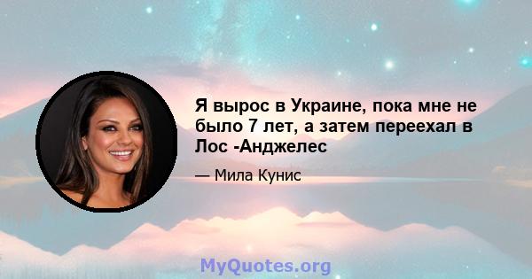 Я вырос в Украине, пока мне не было 7 лет, а затем переехал в Лос -Анджелес