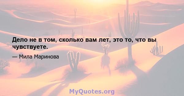 Дело не в том, сколько вам лет, это то, что вы чувствуете.