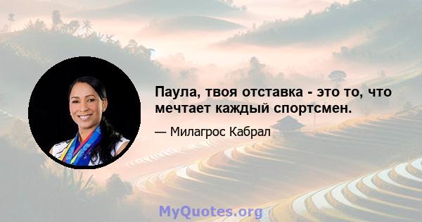 Паула, твоя отставка - это то, что мечтает каждый спортсмен.