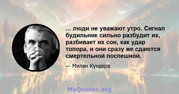 ... люди не уважают утро. Сигнал будильник сильно разбудит их, разбивает их сон, как удар топора, и они сразу же сдаются смертельной поспешной.