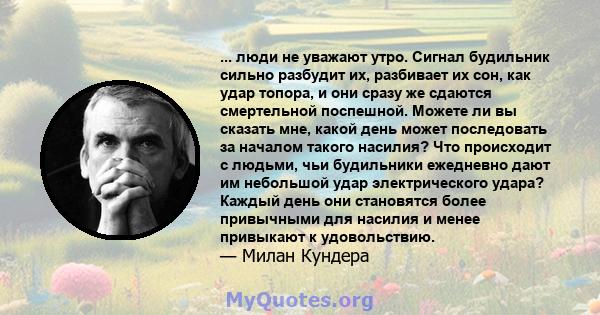 ... люди не уважают утро. Сигнал будильник сильно разбудит их, разбивает их сон, как удар топора, и они сразу же сдаются смертельной поспешной. Можете ли вы сказать мне, какой день может последовать за началом такого