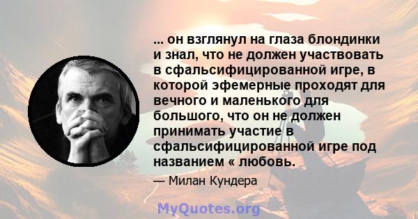 ... он взглянул на глаза блондинки и знал, что не должен участвовать в сфальсифицированной игре, в которой эфемерные проходят для вечного и маленького для большого, что он не должен принимать участие в