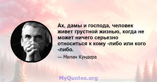 Ах, дамы и господа, человек живет грустной жизнью, когда не может ничего серьезно относиться к кому -либо или кого -либо.