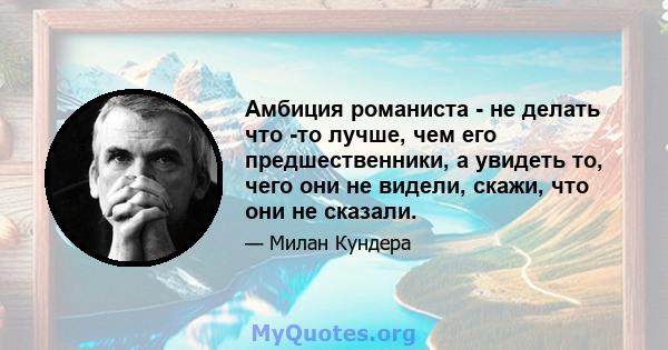 Амбиция романиста - не делать что -то лучше, чем его предшественники, а увидеть то, чего они не видели, скажи, что они не сказали.