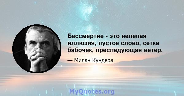 Бессмертие - это нелепая иллюзия, пустое слово, сетка бабочек, преследующая ветер.