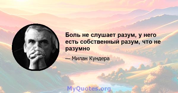 Боль не слушает разум, у него есть собственный разум, что не разумно