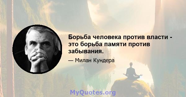 Борьба человека против власти - это борьба памяти против забывания.