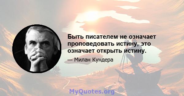 Быть писателем не означает проповедовать истину, это означает открыть истину.