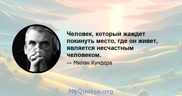 Человек, который жаждет покинуть место, где он живет, является несчастным человеком.