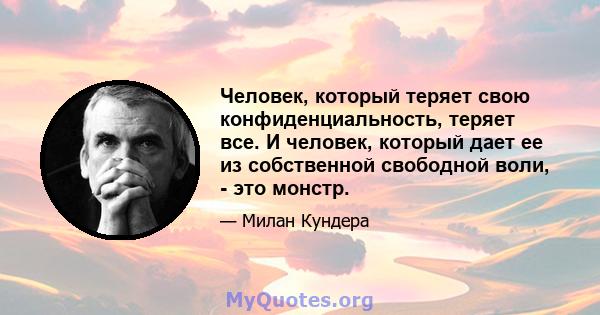 Человек, который теряет свою конфиденциальность, теряет все. И человек, который дает ее из собственной свободной воли, - это монстр.