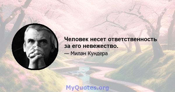 Человек несет ответственность за его невежество.