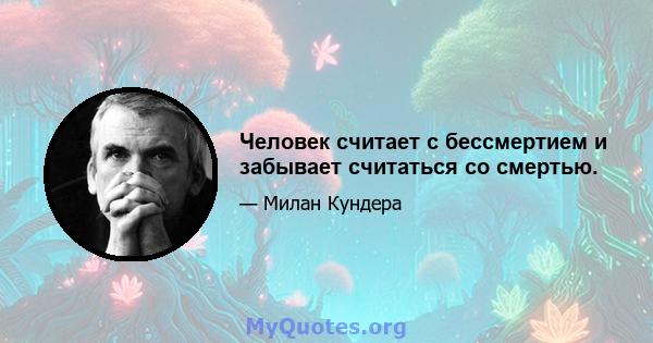 Человек считает с бессмертием и забывает считаться со смертью.