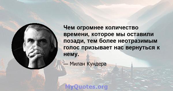 Чем огромнее количество времени, которое мы оставили позади, тем более неотразимым голос призывает нас вернуться к нему.