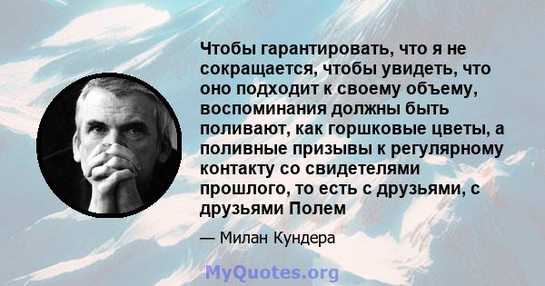 Чтобы гарантировать, что я не сокращается, чтобы увидеть, что оно подходит к своему объему, воспоминания должны быть поливают, как горшковые цветы, а поливные призывы к регулярному контакту со свидетелями прошлого, то