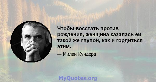 Чтобы восстать против рождения, женщина казалась ей такой же глупой, как и гордиться этим.