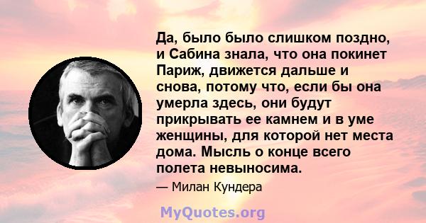 Да, было было слишком поздно, и Сабина знала, что она покинет Париж, движется дальше и снова, потому что, если бы она умерла здесь, они будут прикрывать ее камнем и в уме женщины, для которой нет места дома. Мысль о