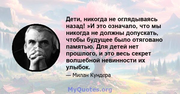 Дети, никогда не оглядываясь назад! »И это означало, что мы никогда не должны допускать, чтобы будущее было отяговано памятью. Для детей нет прошлого, и это весь секрет волшебной невинности их улыбок.