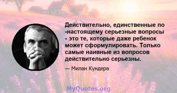 Действительно, единственные по -настоящему серьезные вопросы - это те, которые даже ребенок может сформулировать. Только самые наивные из вопросов действительно серьезны.