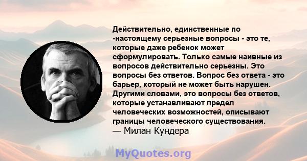 Действительно, единственные по -настоящему серьезные вопросы - это те, которые даже ребенок может сформулировать. Только самые наивные из вопросов действительно серьезны. Это вопросы без ответов. Вопрос без ответа - это 