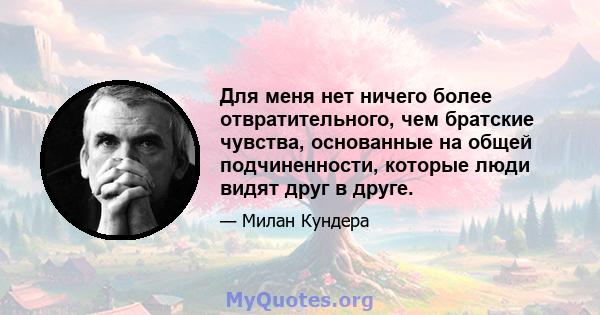 Для меня нет ничего более отвратительного, чем братские чувства, основанные на общей подчиненности, которые люди видят друг в друге.