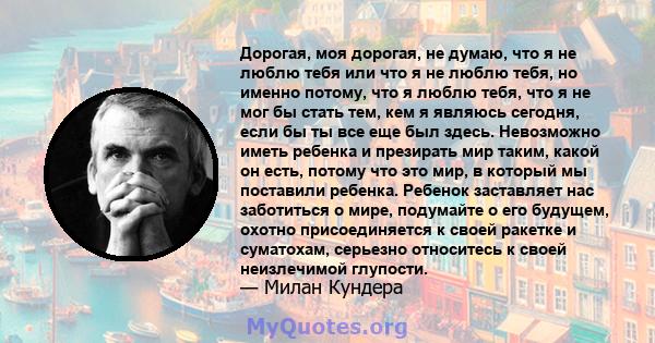 Дорогая, моя дорогая, не думаю, что я не люблю тебя или что я не люблю тебя, но именно потому, что я люблю тебя, что я не мог бы стать тем, кем я являюсь сегодня, если бы ты все еще был здесь. Невозможно иметь ребенка и 