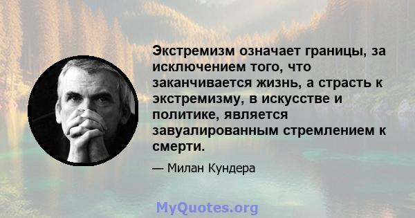 Экстремизм означает границы, за исключением того, что заканчивается жизнь, а страсть к экстремизму, в искусстве и политике, является завуалированным стремлением к смерти.