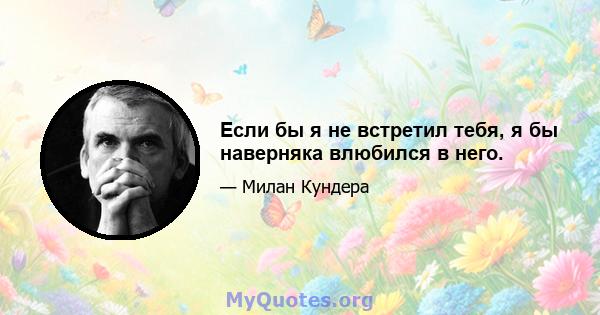 Если бы я не встретил тебя, я бы наверняка влюбился в него.