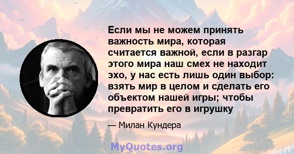 Если мы не можем принять важность мира, которая считается важной, если в разгар этого мира наш смех не находит эхо, у нас есть лишь один выбор: взять мир в целом и сделать его объектом нашей игры; чтобы превратить его в 