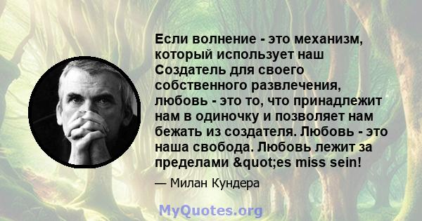 Если волнение - это механизм, который использует наш Создатель для своего собственного развлечения, любовь - это то, что принадлежит нам в одиночку и позволяет нам бежать из создателя. Любовь - это наша свобода. Любовь