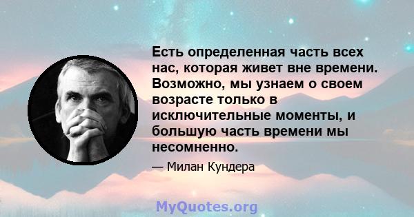 Есть определенная часть всех нас, которая живет вне времени. Возможно, мы узнаем о своем возрасте только в исключительные моменты, и большую часть времени мы несомненно.