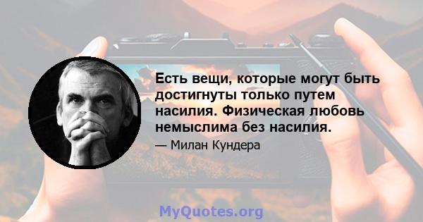 Есть вещи, которые могут быть достигнуты только путем насилия. Физическая любовь немыслима без насилия.